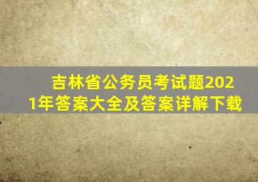 吉林省公务员考试题2021年答案大全及答案详解下载