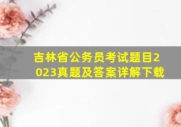 吉林省公务员考试题目2023真题及答案详解下载