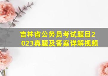 吉林省公务员考试题目2023真题及答案详解视频