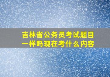 吉林省公务员考试题目一样吗现在考什么内容