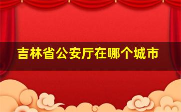 吉林省公安厅在哪个城市