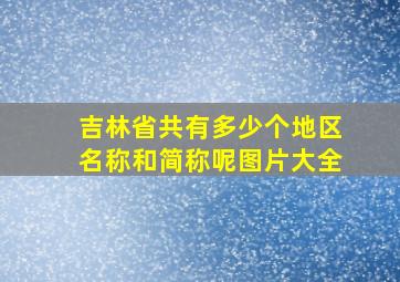 吉林省共有多少个地区名称和简称呢图片大全