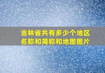 吉林省共有多少个地区名称和简称和地图图片