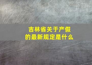 吉林省关于产假的最新规定是什么