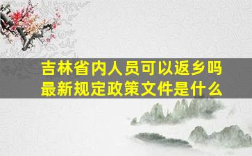 吉林省内人员可以返乡吗最新规定政策文件是什么