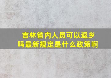 吉林省内人员可以返乡吗最新规定是什么政策啊