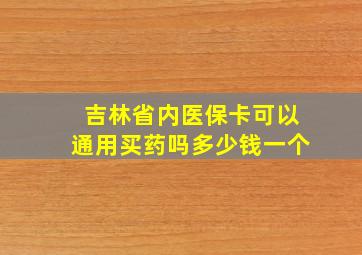 吉林省内医保卡可以通用买药吗多少钱一个