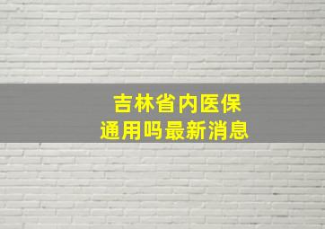 吉林省内医保通用吗最新消息