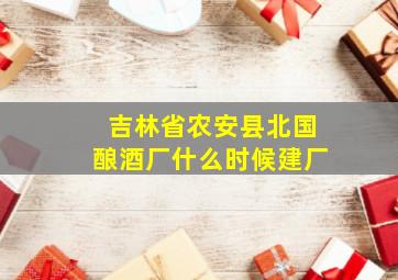 吉林省农安县北国酿酒厂什么时候建厂