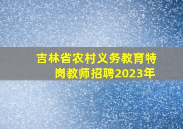 吉林省农村义务教育特岗教师招聘2023年