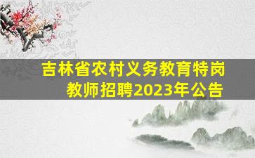 吉林省农村义务教育特岗教师招聘2023年公告