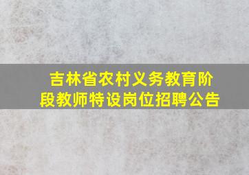 吉林省农村义务教育阶段教师特设岗位招聘公告