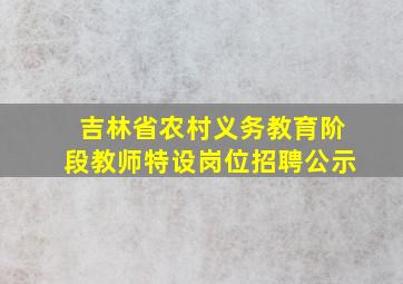 吉林省农村义务教育阶段教师特设岗位招聘公示