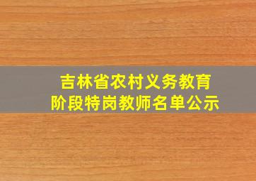 吉林省农村义务教育阶段特岗教师名单公示