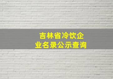 吉林省冷饮企业名录公示查询