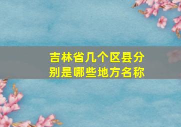 吉林省几个区县分别是哪些地方名称