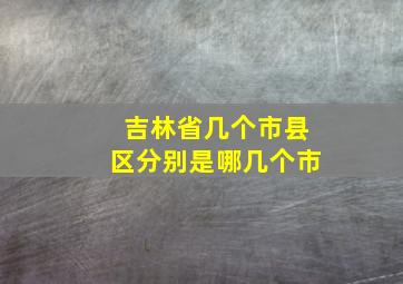 吉林省几个市县区分别是哪几个市