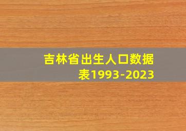 吉林省出生人口数据表1993-2023