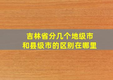 吉林省分几个地级市和县级市的区别在哪里