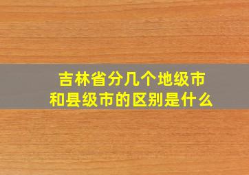 吉林省分几个地级市和县级市的区别是什么