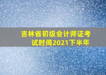 吉林省初级会计师证考试时间2021下半年