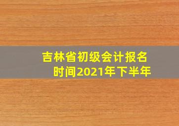 吉林省初级会计报名时间2021年下半年