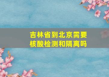 吉林省到北京需要核酸检测和隔离吗