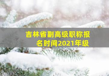 吉林省副高级职称报名时间2021年级