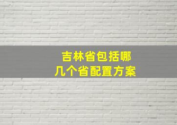 吉林省包括哪几个省配置方案