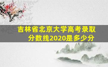 吉林省北京大学高考录取分数线2020是多少分