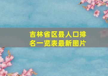 吉林省区县人口排名一览表最新图片