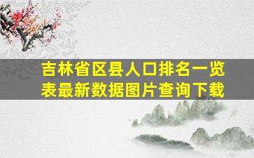 吉林省区县人口排名一览表最新数据图片查询下载