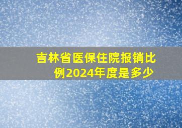 吉林省医保住院报销比例2024年度是多少