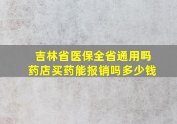 吉林省医保全省通用吗药店买药能报销吗多少钱