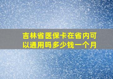 吉林省医保卡在省内可以通用吗多少钱一个月