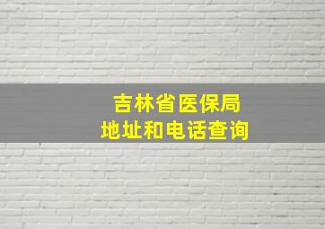 吉林省医保局地址和电话查询