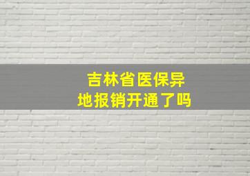 吉林省医保异地报销开通了吗