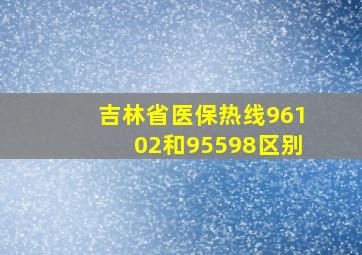 吉林省医保热线96102和95598区别