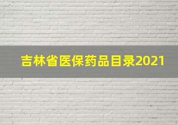 吉林省医保药品目录2021