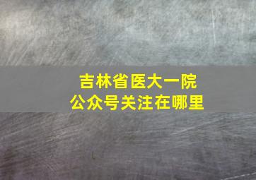 吉林省医大一院公众号关注在哪里