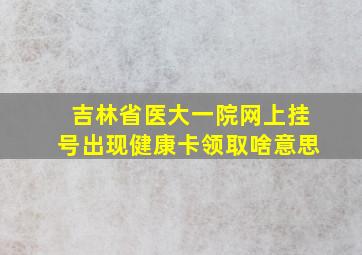 吉林省医大一院网上挂号出现健康卡领取啥意思