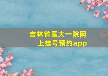 吉林省医大一院网上挂号预约app