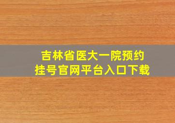 吉林省医大一院预约挂号官网平台入口下载