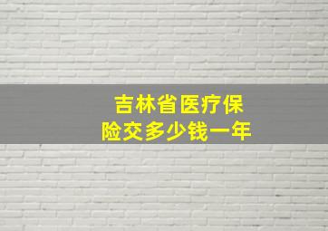 吉林省医疗保险交多少钱一年