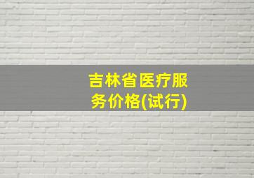 吉林省医疗服务价格(试行)