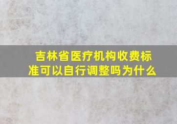 吉林省医疗机构收费标准可以自行调整吗为什么