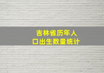 吉林省历年人口出生数量统计