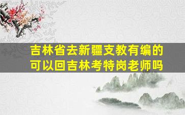 吉林省去新疆支教有编的可以回吉林考特岗老师吗