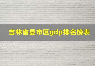 吉林省县市区gdp排名榜表