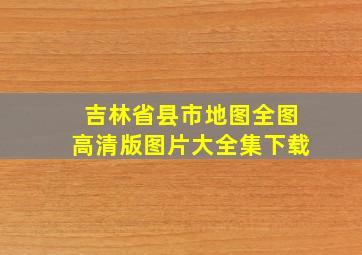 吉林省县市地图全图高清版图片大全集下载